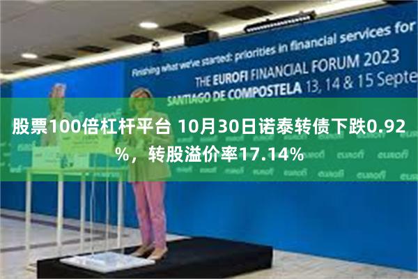 股票100倍杠杆平台 10月30日诺泰转债下跌0.92%，转股溢价率17.14%