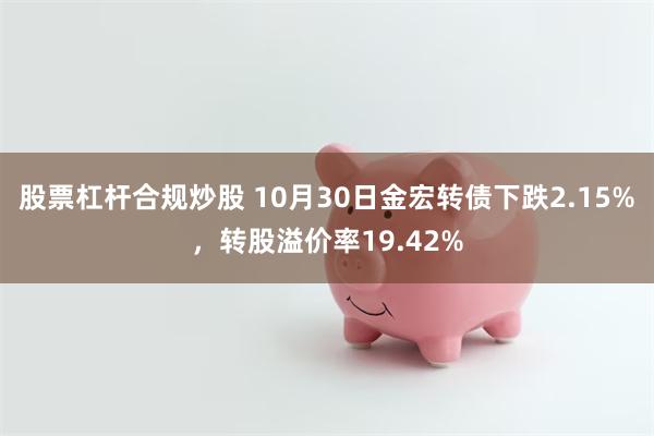 股票杠杆合规炒股 10月30日金宏转债下跌2.15%，转股溢价率19.42%