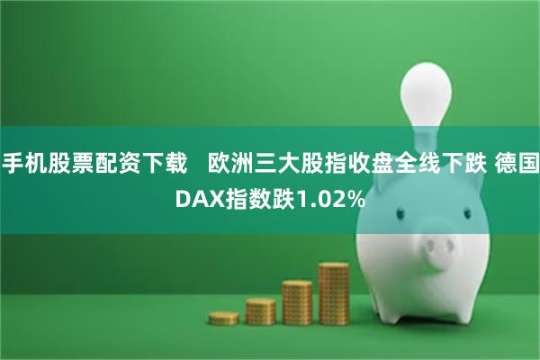 手机股票配资下载   欧洲三大股指收盘全线下跌 德国DAX指数跌1.02%