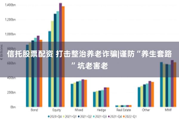 信托股票配资 打击整治养老诈骗|谨防“养生套路”坑老害老