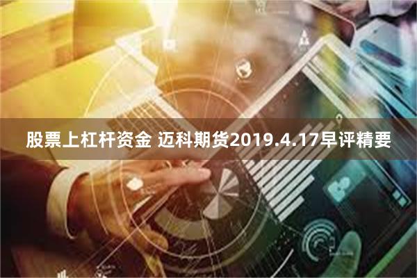 股票上杠杆资金 迈科期货2019.4.17早评精要