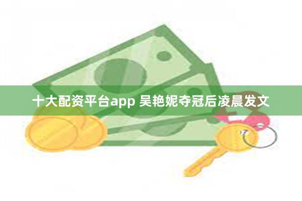 十大配资平台app 吴艳妮夺冠后凌晨发文