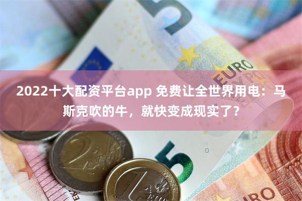 2022十大配资平台app 免费让全世界用电：马斯克吹的牛，就快变成现实了？