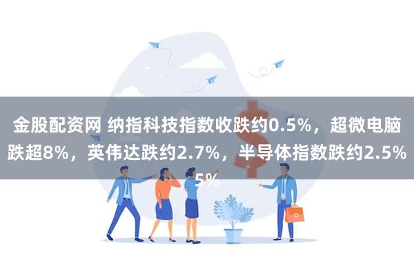 金股配资网 纳指科技指数收跌约0.5%，超微电脑跌超8%，英伟达跌约2.7%，半导体指数跌约2.5%