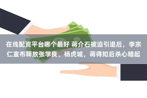 在线配资平台哪个最好 蒋介石被迫引退后，李宗仁宣布释放张学良、杨虎城，蒋得知后杀心暗起