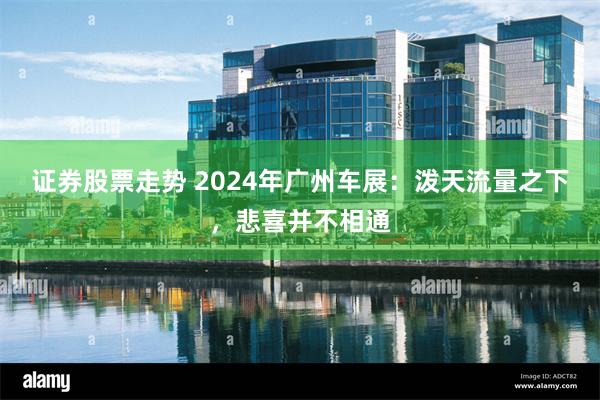 证券股票走势 2024年广州车展：泼天流量之下，悲喜并不相通