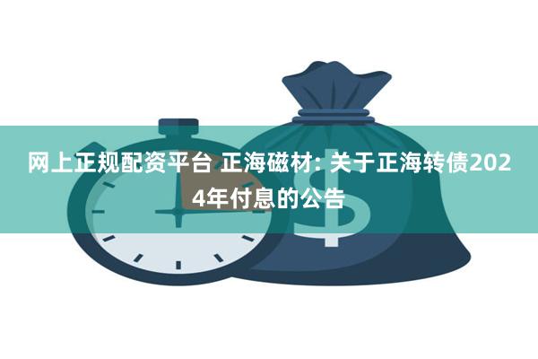 网上正规配资平台 正海磁材: 关于正海转债2024年付息的公告