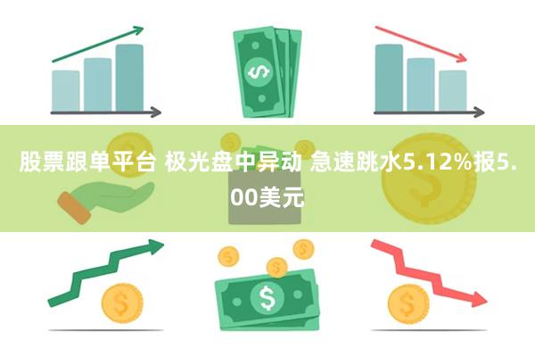 股票跟单平台 极光盘中异动 急速跳水5.12%报5.00美元