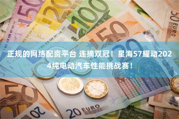 正规的网络配资平台 连摘双冠！星海S7耀动2024纯电动汽车性能挑战赛！