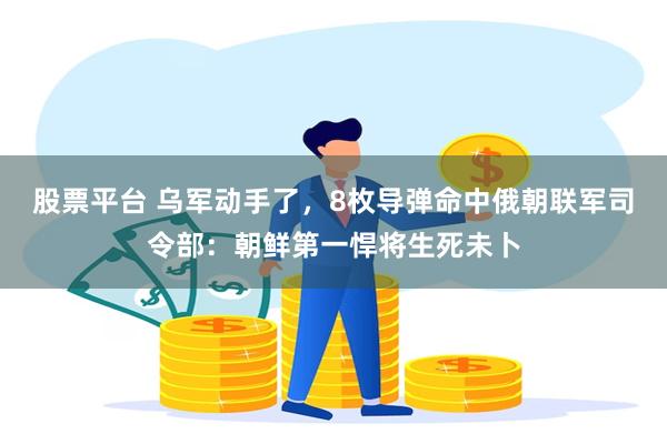 股票平台 乌军动手了，8枚导弹命中俄朝联军司令部：朝鲜第一悍将生死未卜