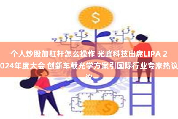 个人炒股加杠杆怎么操作 光峰科技出席LIPA 2024年度大会 创新车载光学方案引国际行业专家热议