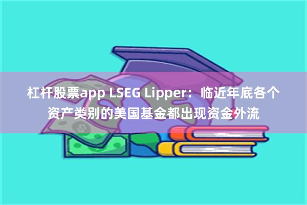 杠杆股票app LSEG Lipper：临近年底各个资产类别的美国基金都出现资金外流