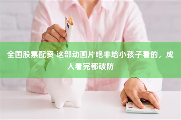 全国股票配资 这部动画片绝非给小孩子看的，成人看完都破防