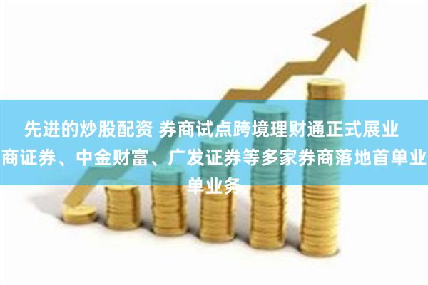 先进的炒股配资 券商试点跨境理财通正式展业 招商证券、中金财富、广发证券等多家券商落地首单业务