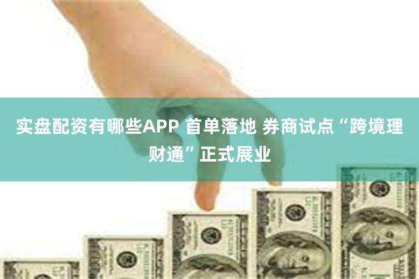 实盘配资有哪些APP 首单落地 券商试点“跨境理财通”正式展业