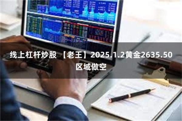 线上杠杆炒股 【老王】2025.1.2黄金2635.50区域做空