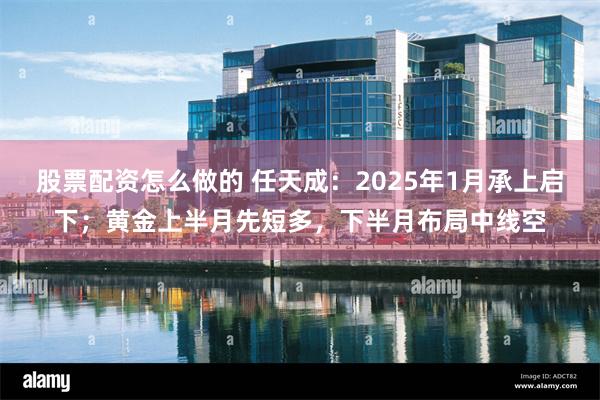 股票配资怎么做的 任天成：2025年1月承上启下；黄金上半月先短多，下半月布局中线空