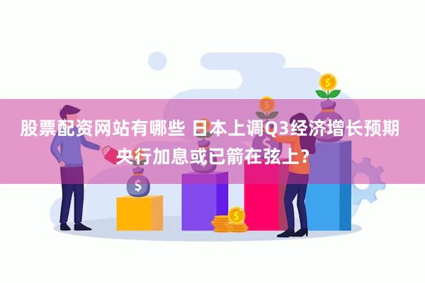 股票配资网站有哪些 日本上调Q3经济增长预期 央行加息或已箭在弦上？