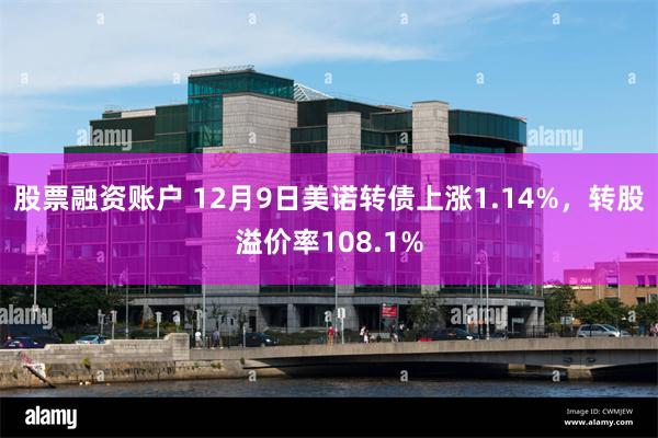 股票融资账户 12月9日美诺转债上涨1.14%，转股溢价率108.1%