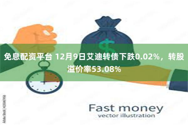 免息配资平台 12月9日艾迪转债下跌0.02%，转股溢价率53.08%