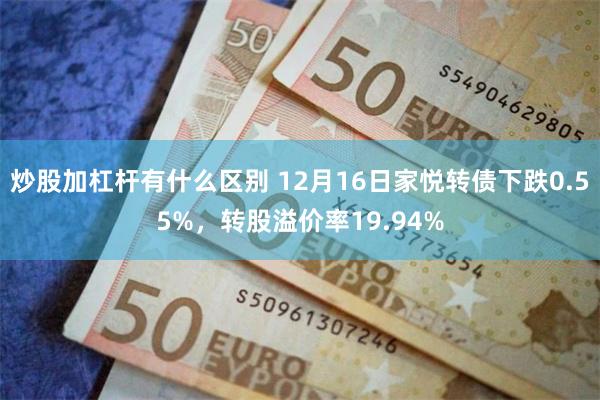 炒股加杠杆有什么区别 12月16日家悦转债下跌0.55%，转股溢价率19.94%