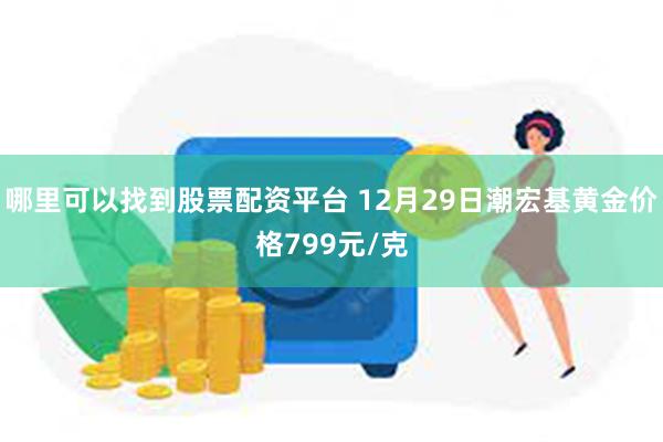 哪里可以找到股票配资平台 12月29日潮宏基黄金价格799元/克