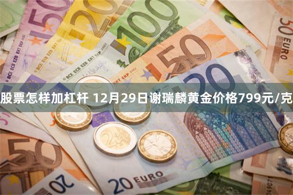 股票怎样加杠杆 12月29日谢瑞麟黄金价格799元/克