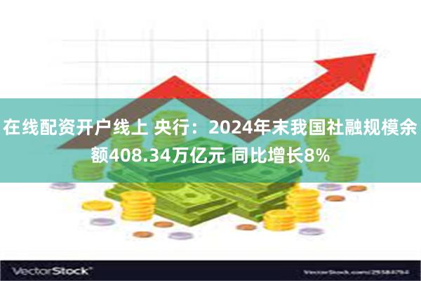 在线配资开户线上 央行：2024年末我国社融规模余额408.34万亿元 同比增长8%