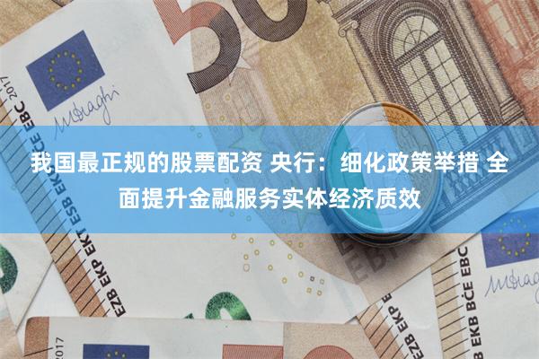 我国最正规的股票配资 央行：细化政策举措 全面提升金融服务实体经济质效