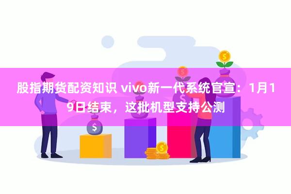 股指期货配资知识 vivo新一代系统官宣：1月19日结束，这批机型支持公测