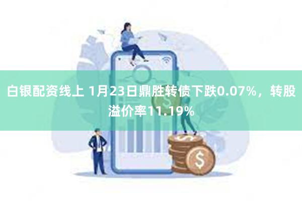 白银配资线上 1月23日鼎胜转债下跌0.07%，转股溢价率11.19%