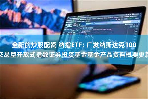 全新的炒股配资 纳指ETF: 广发纳斯达克100交易型开放式指数证券投资基金基金产品资料概要更新