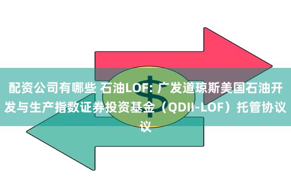 配资公司有哪些 石油LOF: 广发道琼斯美国石油开发与生产指数证券投资基金（QDII-LOF）托管协议