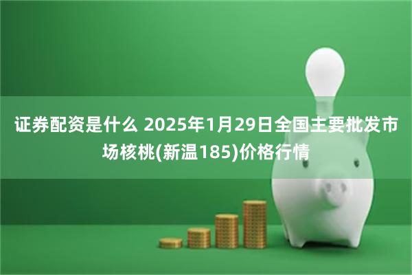 证券配资是什么 2025年1月29日全国主要批发市场核桃(新温185)价格行情