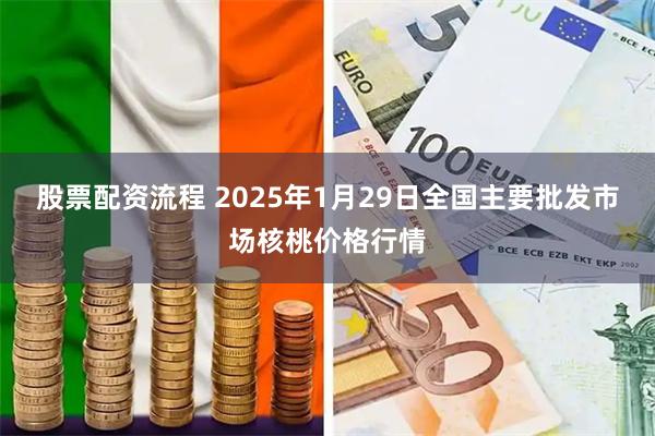 股票配资流程 2025年1月29日全国主要批发市场核桃价格行情