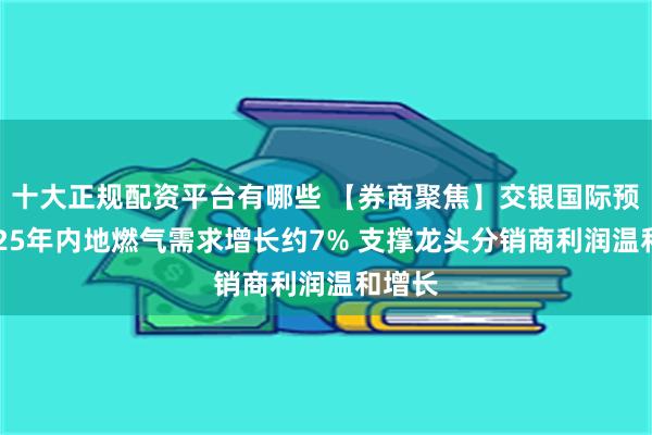 十大正规配资平台有哪些 【券商聚焦】交银国际预计2025年内地燃气需求增长约7% 支撑龙头分销商利润温和增长