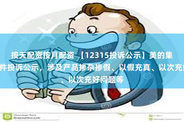 按天配资按月配资 【12315投诉公示】美的集团新增3件投诉公示，涉及产品掺杂掺假、以假充真、以次充好问题等