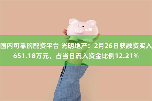 国内可靠的配资平台 光明地产：2月26日获融资买入651.18万元，占当日流入资金比例12.21%