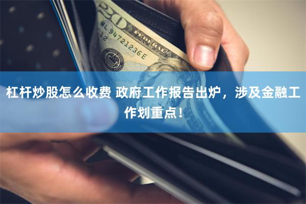 杠杆炒股怎么收费 政府工作报告出炉，涉及金融工作划重点！