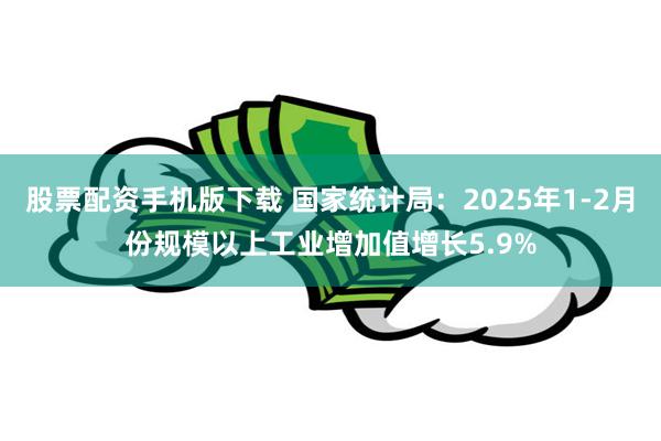 股票配资手机版下载 国家统计局：2025年1-2月份规模以上工业增加值增长5.9%