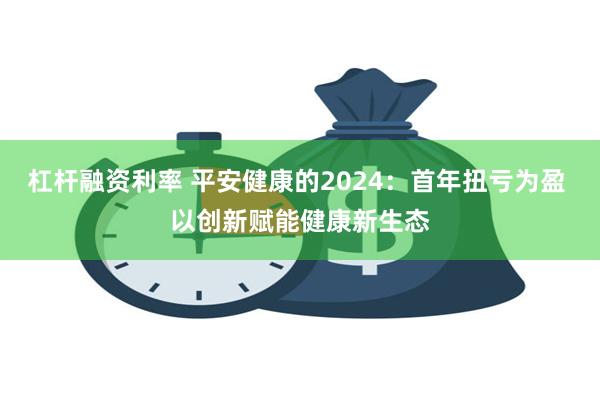 杠杆融资利率 平安健康的2024：首年扭亏为盈 以创新赋能健康新生态