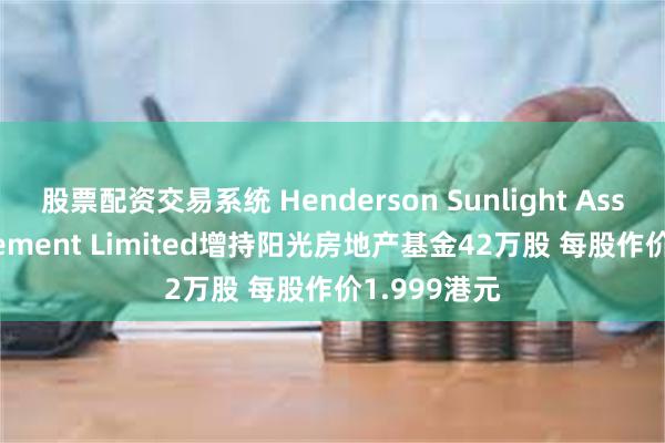 股票配资交易系统 Henderson Sunlight Asset Management Limited增持阳光房地产基金42万股 每股作价1.999港元