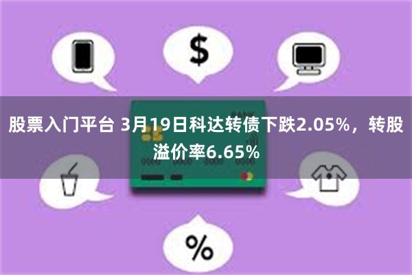 股票入门平台 3月19日科达转债下跌2.05%，转股溢价率6.65%