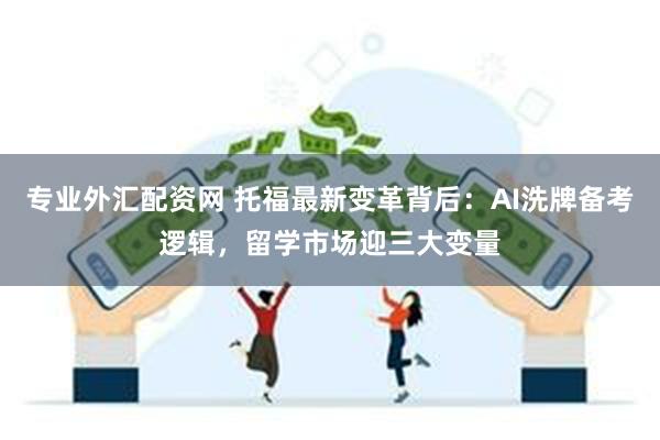 专业外汇配资网 托福最新变革背后：AI洗牌备考逻辑，留学市场迎三大变量