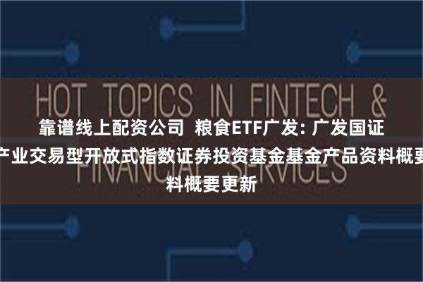靠谱线上配资公司  粮食ETF广发: 广发国证粮食产业交易型开放式指数证券投资基金基金产品资料概要更新