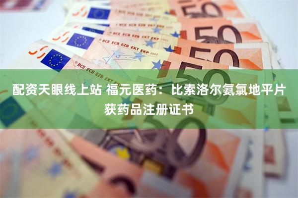 配资天眼线上站 福元医药：比索洛尔氨氯地平片获药品注册证书
